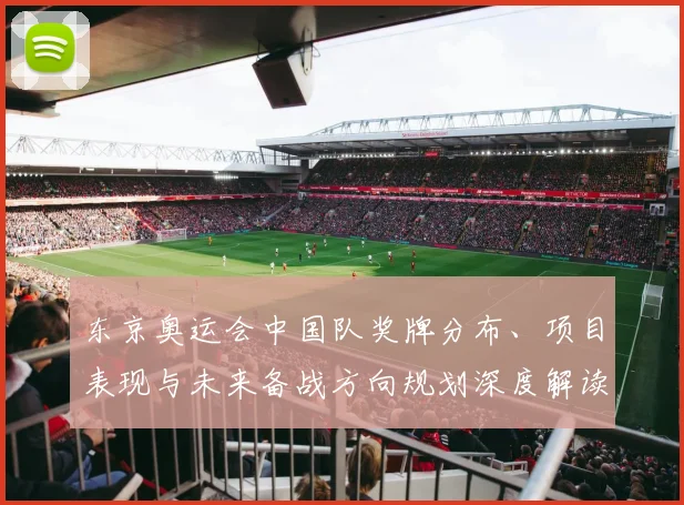 东京奥运会中国队奖牌分布、项目表现与未来备战方向规划深度解读