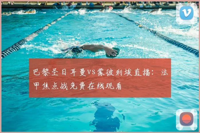 巴黎圣日耳曼vs蒙彼利埃直播：法甲焦点战免费在线观看