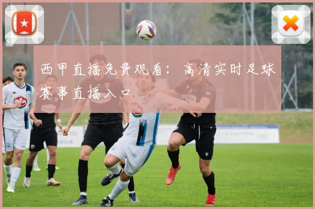 西甲直播免费观看:高清实时足球赛事直播入口
