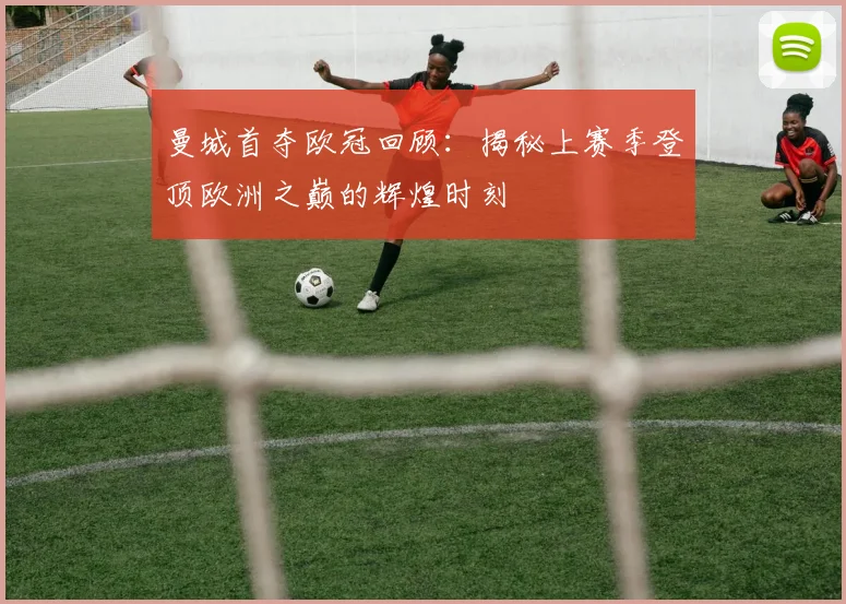曼城首夺欧冠回顾：揭秘上赛季登顶欧洲之巅的辉煌时刻