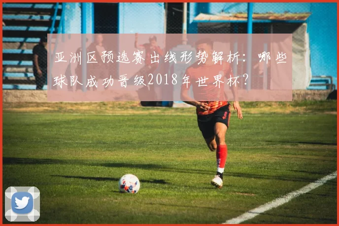 亚洲区预选赛出线形势解析：哪些球队成功晋级2018年世界杯？