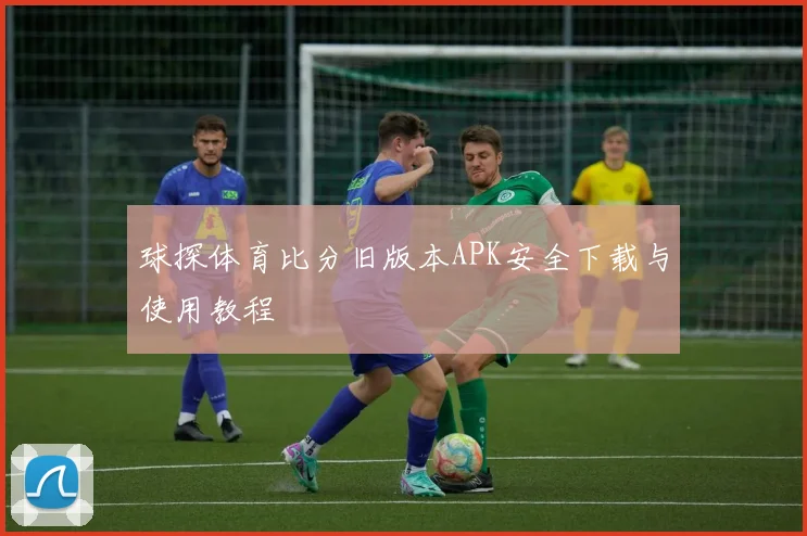 球探体育比分旧版本APK安全下载与使用教程
