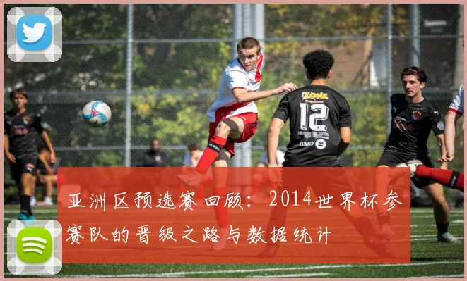 亚洲区预选赛回顾：2014世界杯参赛队的晋级之路与数据统计