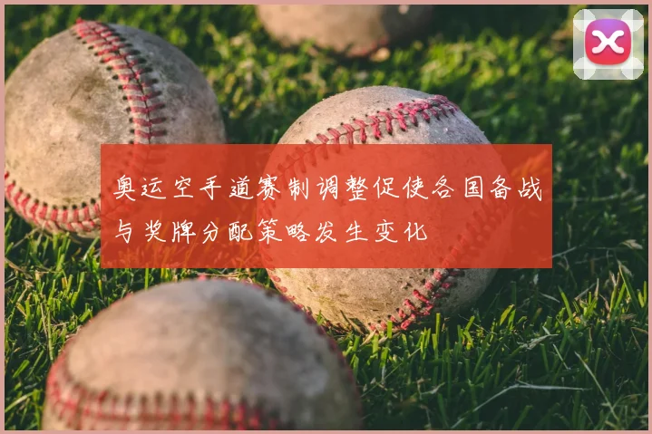 奥运空手道赛制调整促使各国备战与奖牌分配策略发生变化