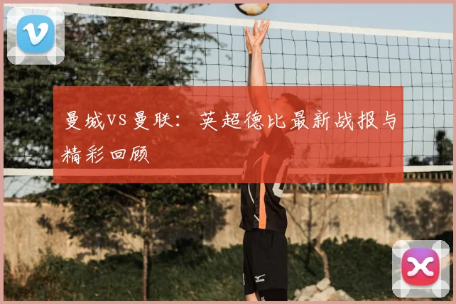 曼城vs曼联：英超德比最新战报与精彩回顾