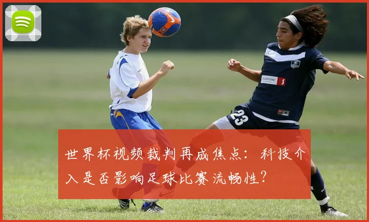 世界杯视频裁判再成焦点：科技介入是否影响足球比赛流畅性？