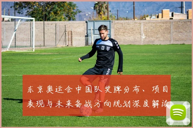 东京奥运会中国队奖牌分布、项目表现与未来备战方向规划深度解读