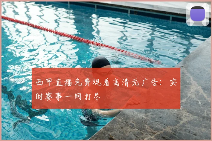 西甲直播免费观看高清无广告：实时赛事一网打尽