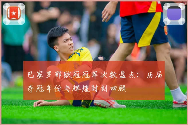 巴塞罗那欧冠冠军次数盘点：历届夺冠年份与辉煌时刻回顾