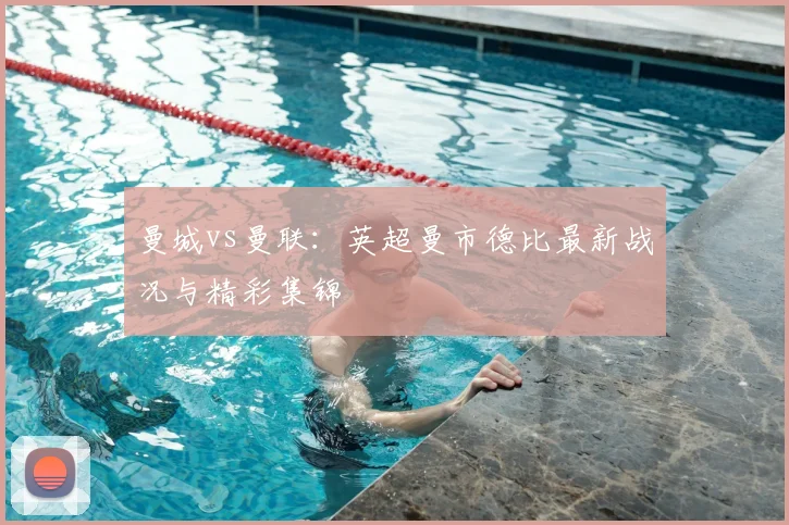 曼城vs曼联：英超曼市德比最新战况与精彩集锦