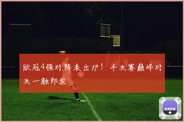 欧冠4强对阵表出炉！半决赛巅峰对决一触即发