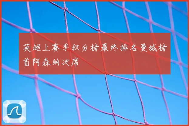 英超上赛季积分榜最终排名曼城榜首阿森纳次席