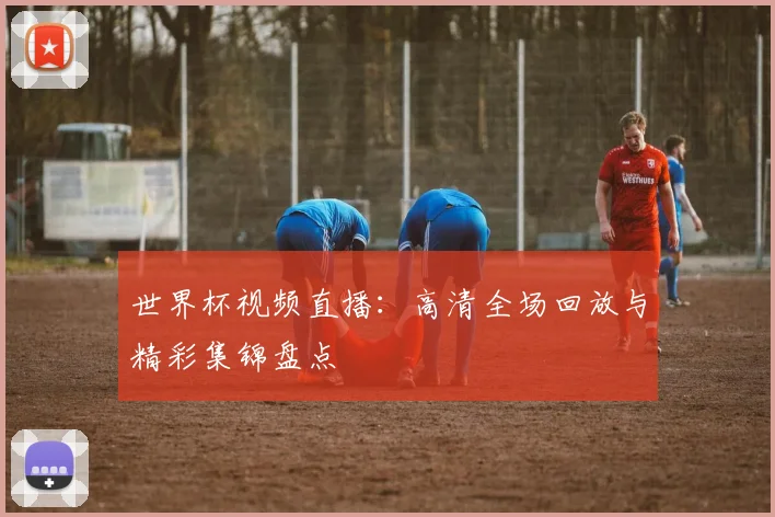 世界杯视频直播：高清全场回放与精彩集锦盘点