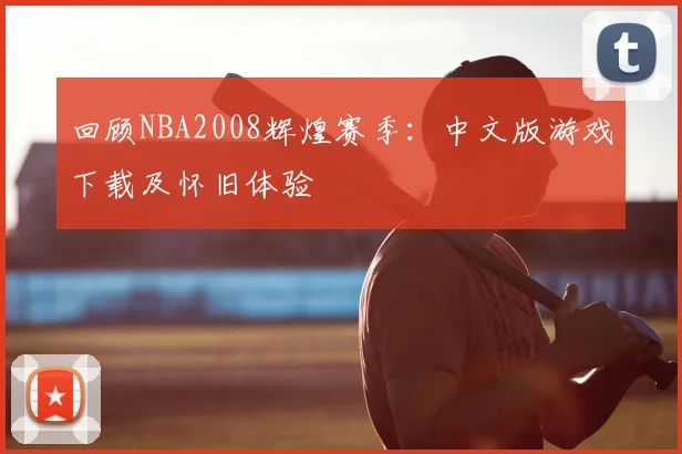 回顾NBA2008辉煌赛季：中文版游戏下载及怀旧体验