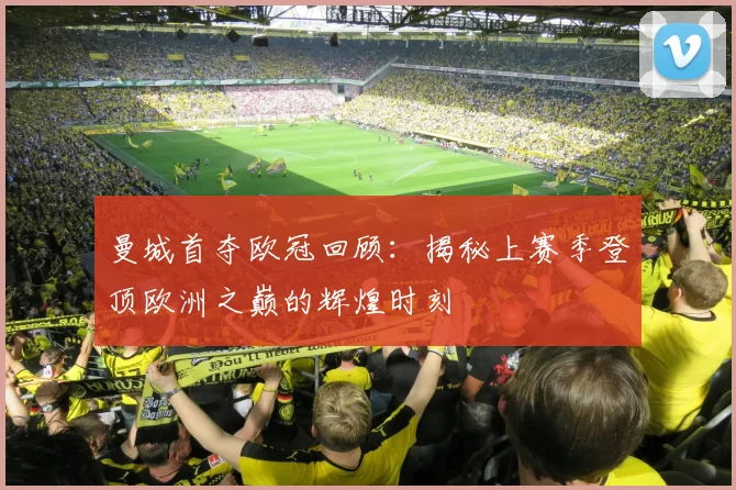 曼城首夺欧冠回顾：揭秘上赛季登顶欧洲之巅的辉煌时刻