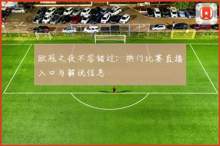 欧冠之夜不容错过：热门比赛直播入口与解说信息