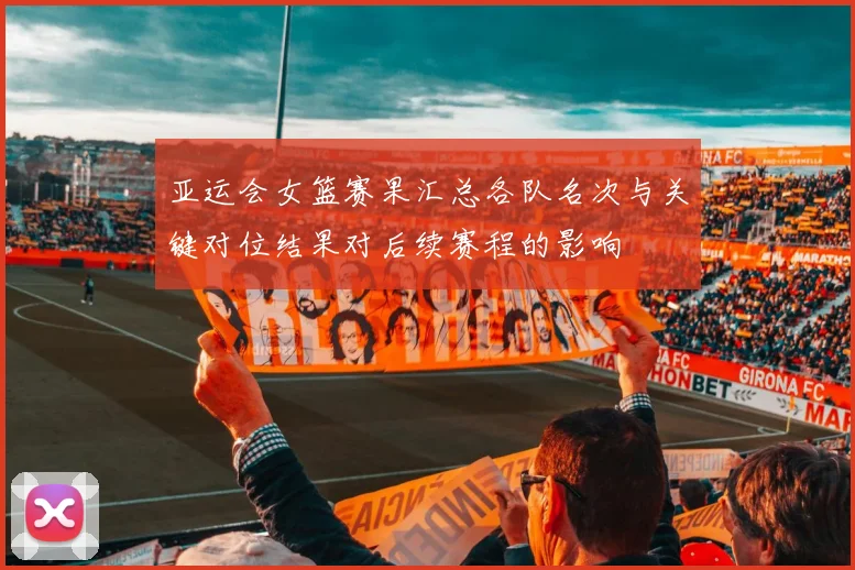 亚运会女篮赛果汇总各队名次与关键对位结果对后续赛程的影响