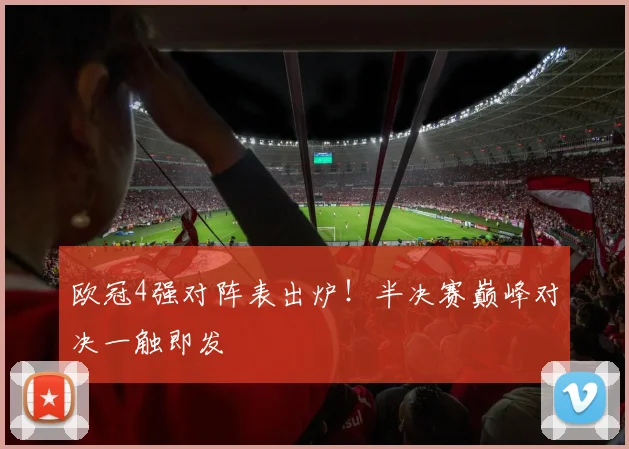 欧冠4强对阵表出炉！半决赛巅峰对决一触即发