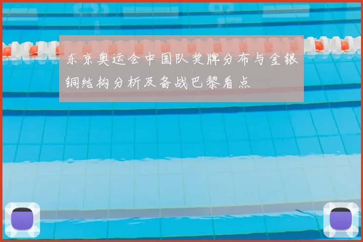 东京奥运会中国队奖牌分布与金银铜结构分析及备战巴黎看点