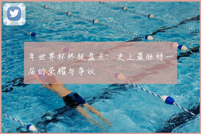 年世界杯终极盘点:史上最独特一届的荣耀与争议