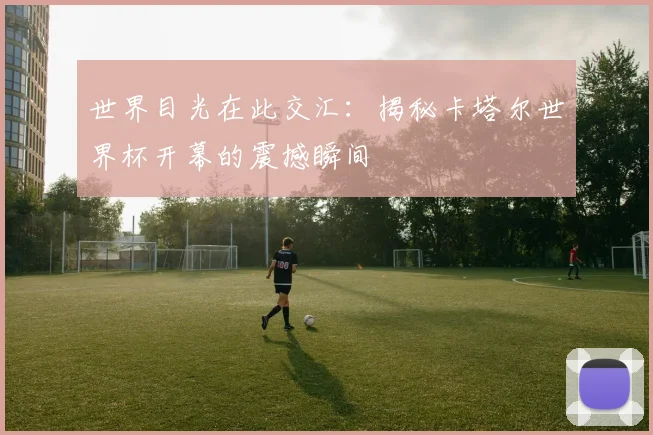 世界目光在此交汇：揭秘卡塔尔世界杯开幕的震撼瞬间