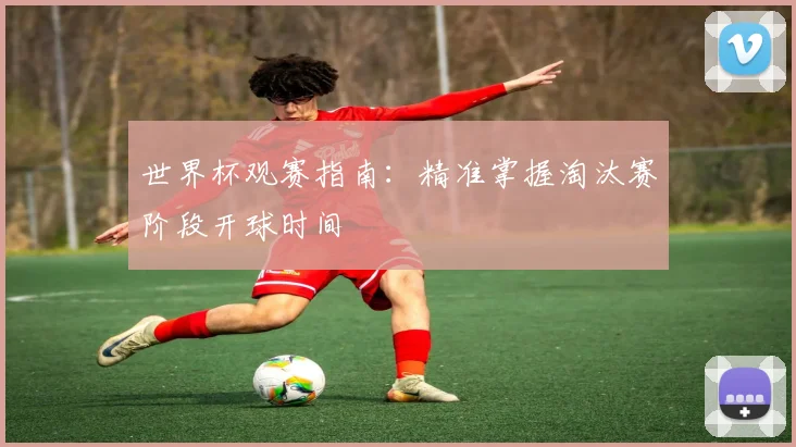 世界杯观赛指南:精准掌握淘汰赛阶段开球时间