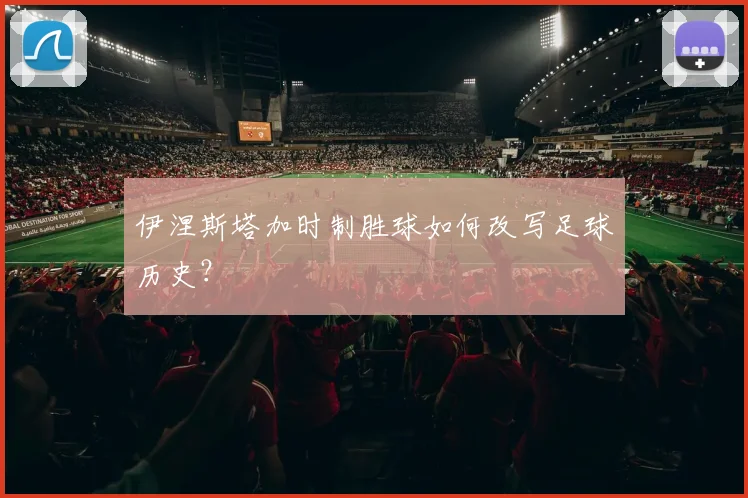 伊涅斯塔加时制胜球如何改写足球历史?