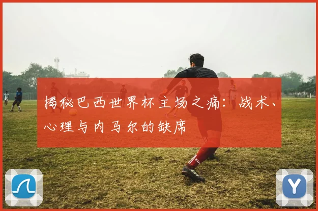 揭秘巴西世界杯主场之痛：战术、心理与内马尔的缺席
