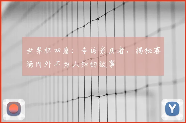 世界杯回看：专访亲历者，揭秘赛场内外不为人知的故事