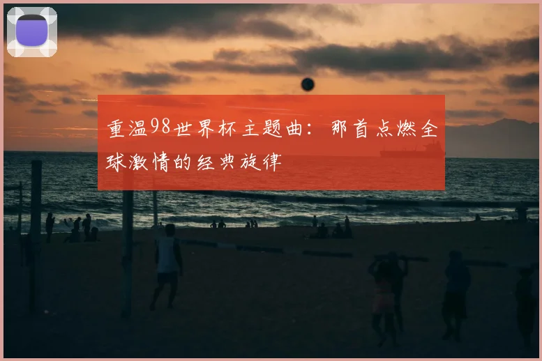 重温98世界杯主题曲：那首点燃全球激情的经典旋律