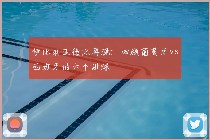 伊比利亚德比再现:回顾葡萄牙vs西班牙的六个进球