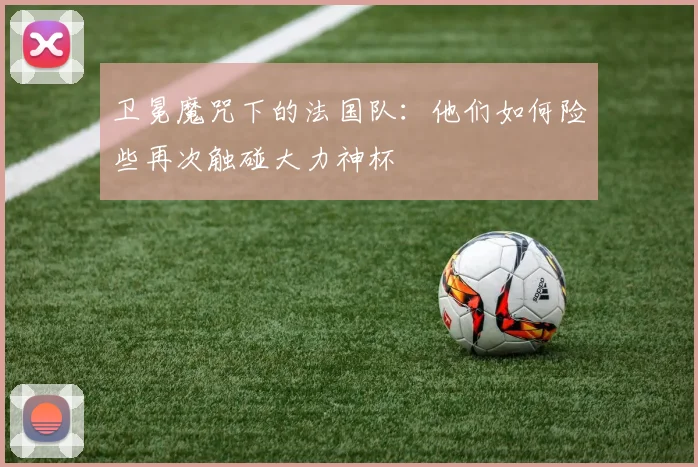 卫冕魔咒下的法国队:他们如何险些再次触碰大力神杯