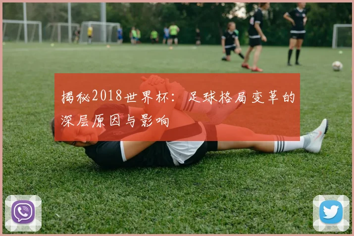 揭秘2018世界杯:足球格局变革的深层原因与影响