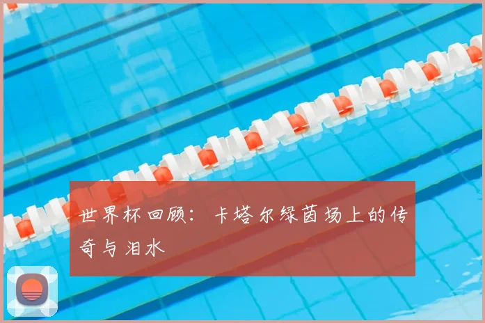 世界杯回顾：卡塔尔绿茵场上的传奇与泪水