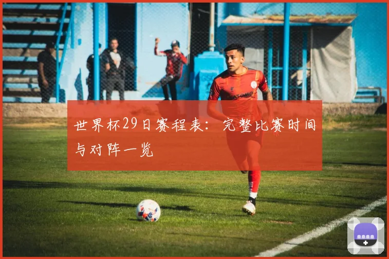 世界杯29日赛程表：完整比赛时间与对阵一览