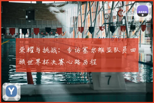 荣耀与挑战：专访塞尔维亚队员回顾世界杯决赛心路历程