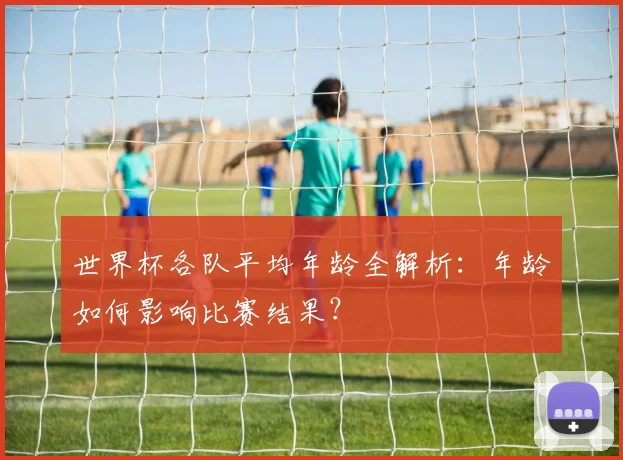 世界杯各队平均年龄全解析：年龄如何影响比赛结果？