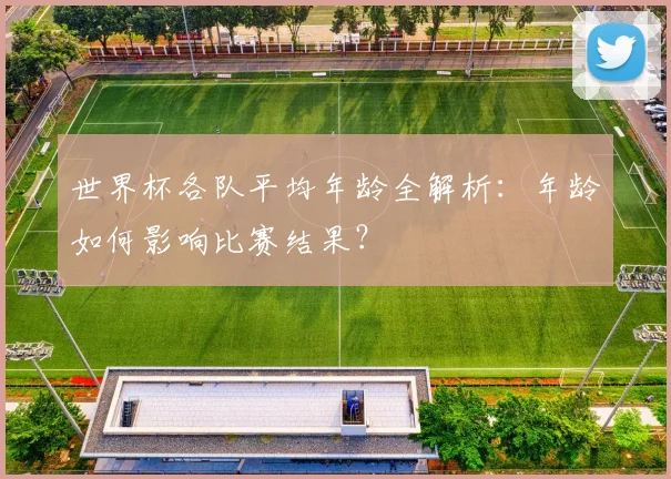 世界杯各队平均年龄全解析：年龄如何影响比赛结果？