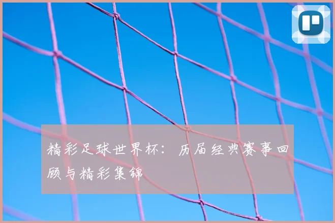 精彩足球世界杯：历届经典赛事回顾与精彩集锦