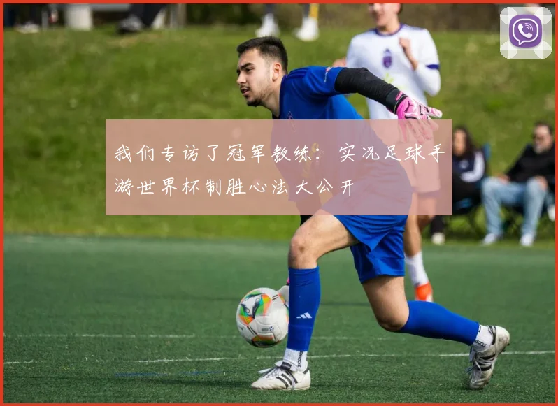 我们专访了冠军教练：实况足球手游世界杯制胜心法大公开