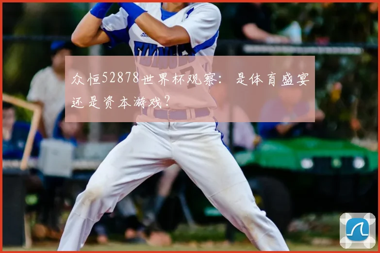 众恒52878世界杯观察：是体育盛宴还是资本游戏？