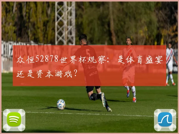 众恒52878世界杯观察：是体育盛宴还是资本游戏？