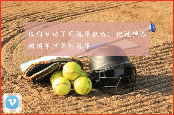 我们专访了前冠军教练：他这样预测明年世界杯冠军