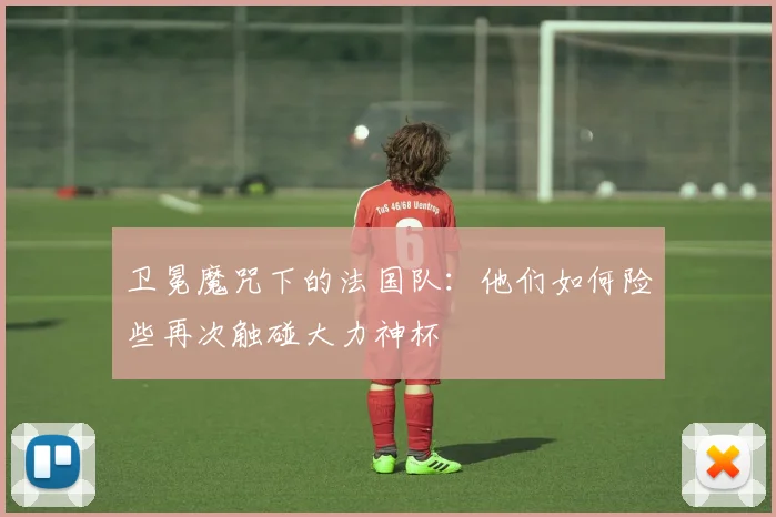 卫冕魔咒下的法国队：他们如何险些再次触碰大力神杯