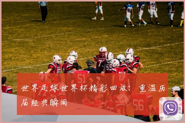 世界足球世界杯精彩回放：重温历届经典瞬间