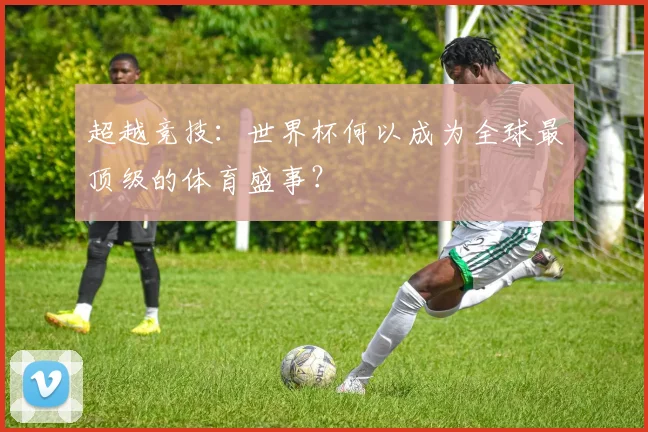 超越竞技：世界杯何以成为全球最顶级的体育盛事？