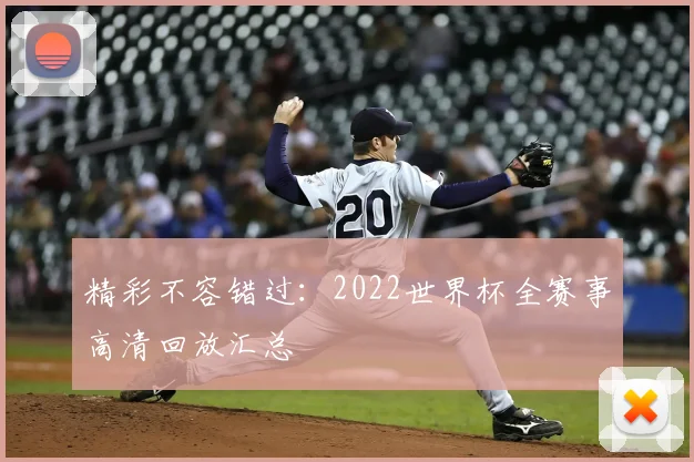 精彩不容错过:2022世界杯全赛事高清回放汇总