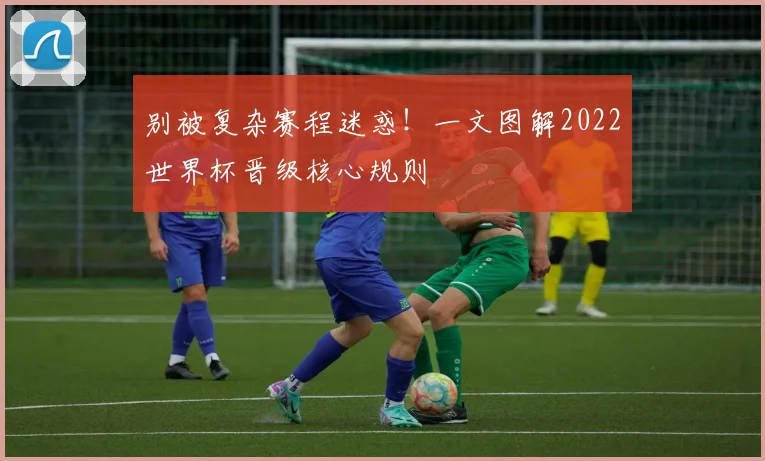 别被复杂赛程迷惑！一文图解2022世界杯晋级核心规则