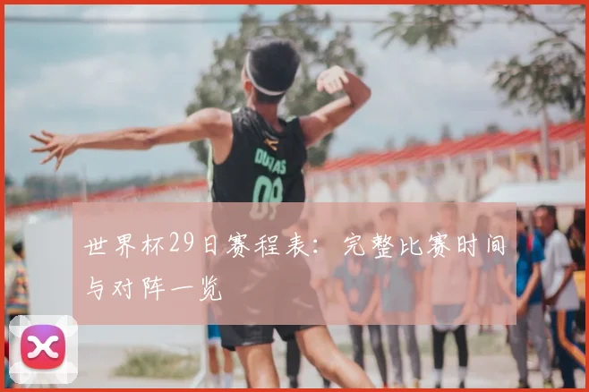 世界杯29日赛程表：完整比赛时间与对阵一览