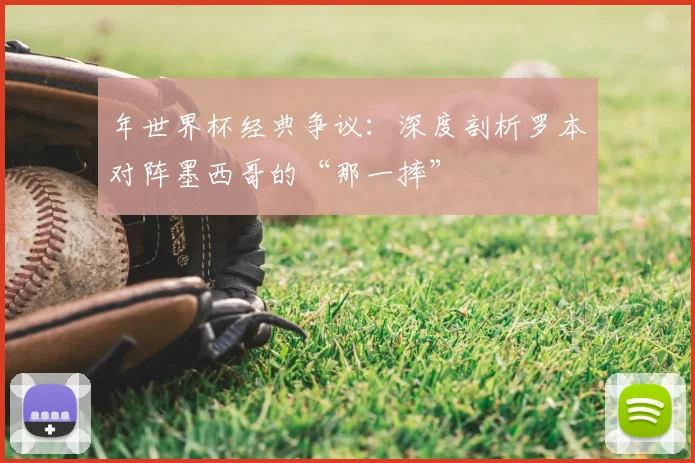年世界杯经典争议：深度剖析罗本对阵墨西哥的“那一摔”